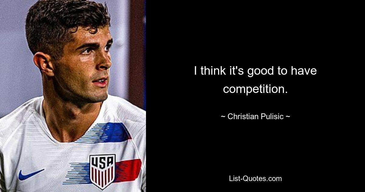 I think it's good to have competition. — © Christian Pulisic