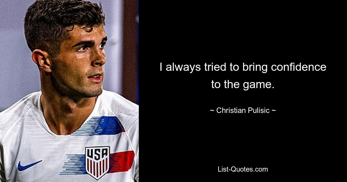 I always tried to bring confidence to the game. — © Christian Pulisic