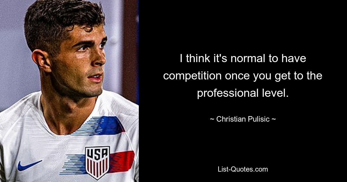 I think it's normal to have competition once you get to the professional level. — © Christian Pulisic