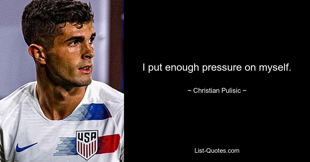 I put enough pressure on myself. — © Christian Pulisic