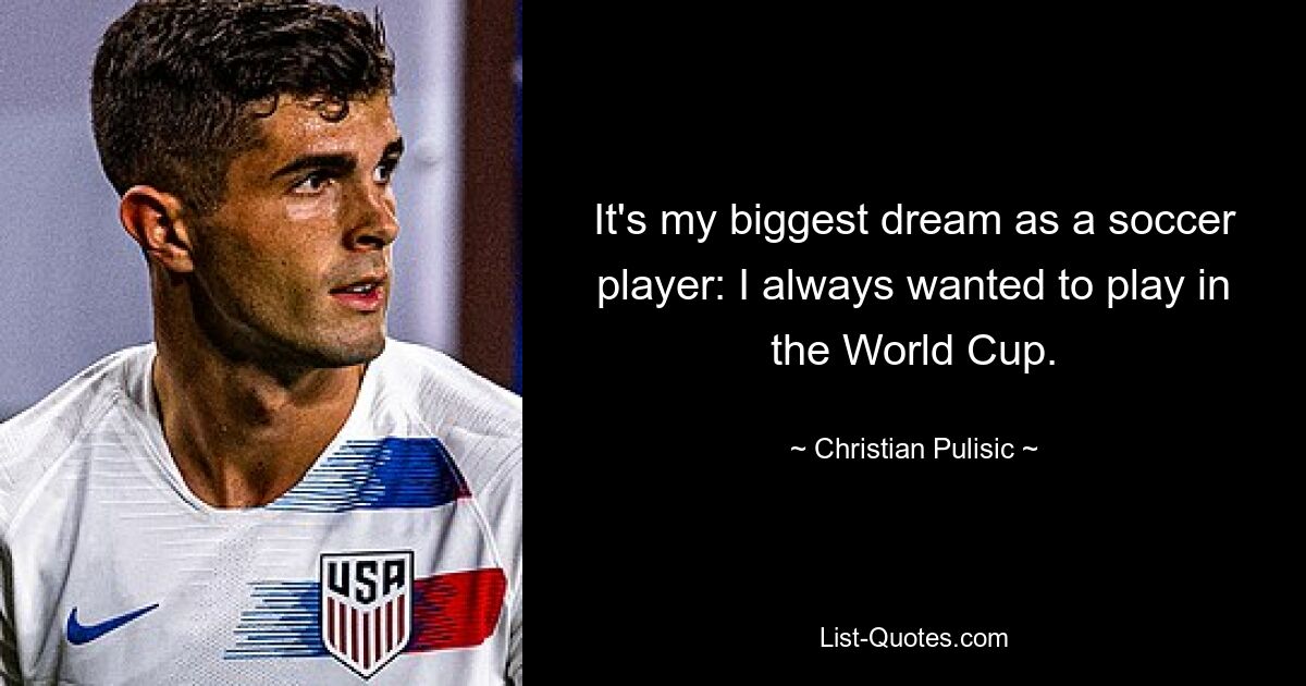 It's my biggest dream as a soccer player: I always wanted to play in the World Cup. — © Christian Pulisic