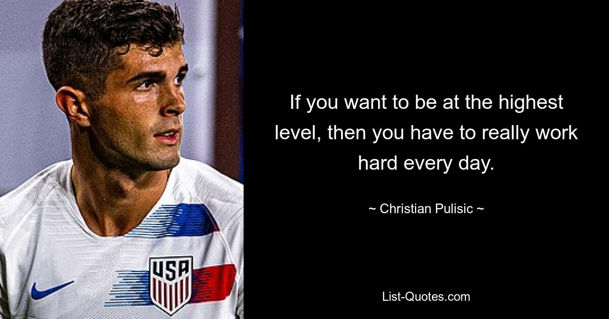 If you want to be at the highest level, then you have to really work hard every day. — © Christian Pulisic