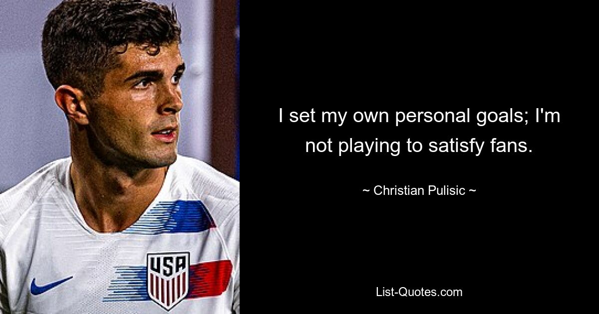 I set my own personal goals; I'm not playing to satisfy fans. — © Christian Pulisic