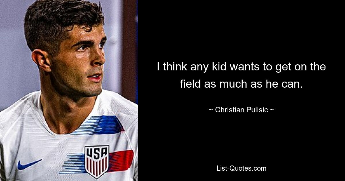 I think any kid wants to get on the field as much as he can. — © Christian Pulisic