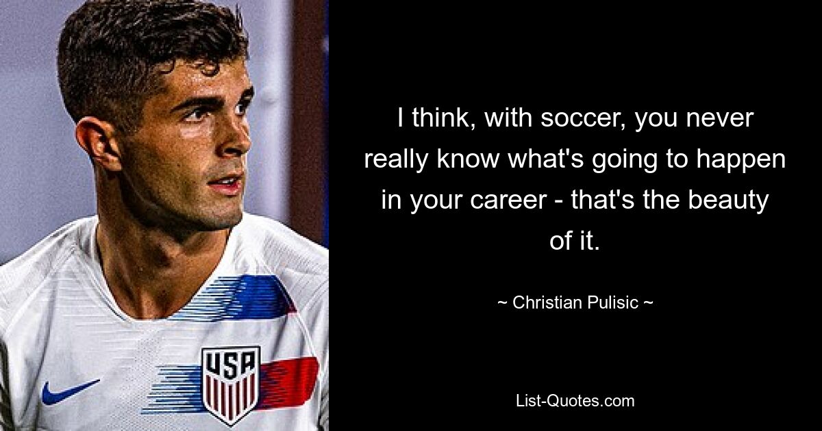 I think, with soccer, you never really know what's going to happen in your career - that's the beauty of it. — © Christian Pulisic