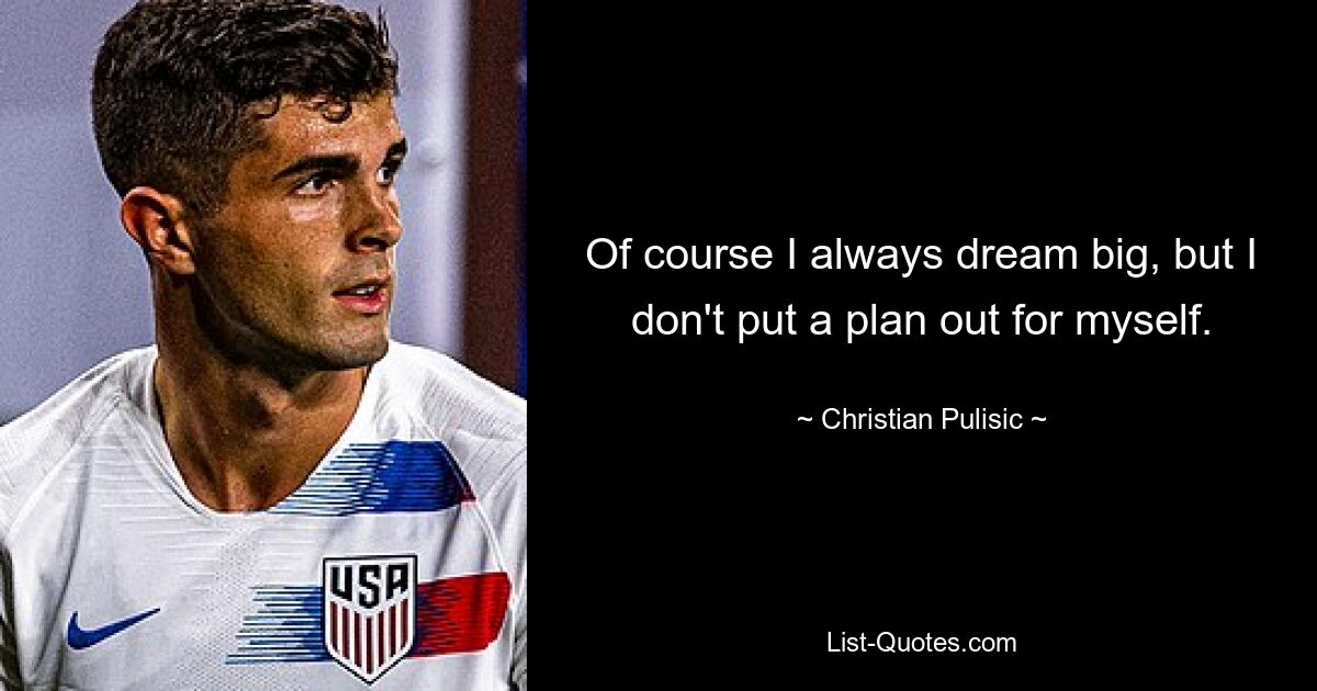 Of course I always dream big, but I don't put a plan out for myself. — © Christian Pulisic