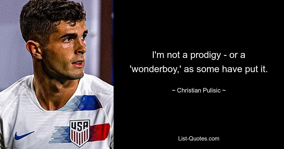 I'm not a prodigy - or a 'wonderboy,' as some have put it. — © Christian Pulisic