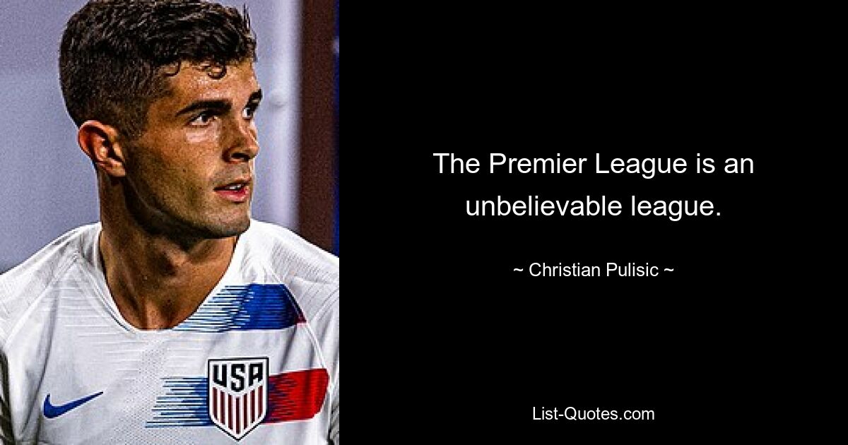 The Premier League is an unbelievable league. — © Christian Pulisic