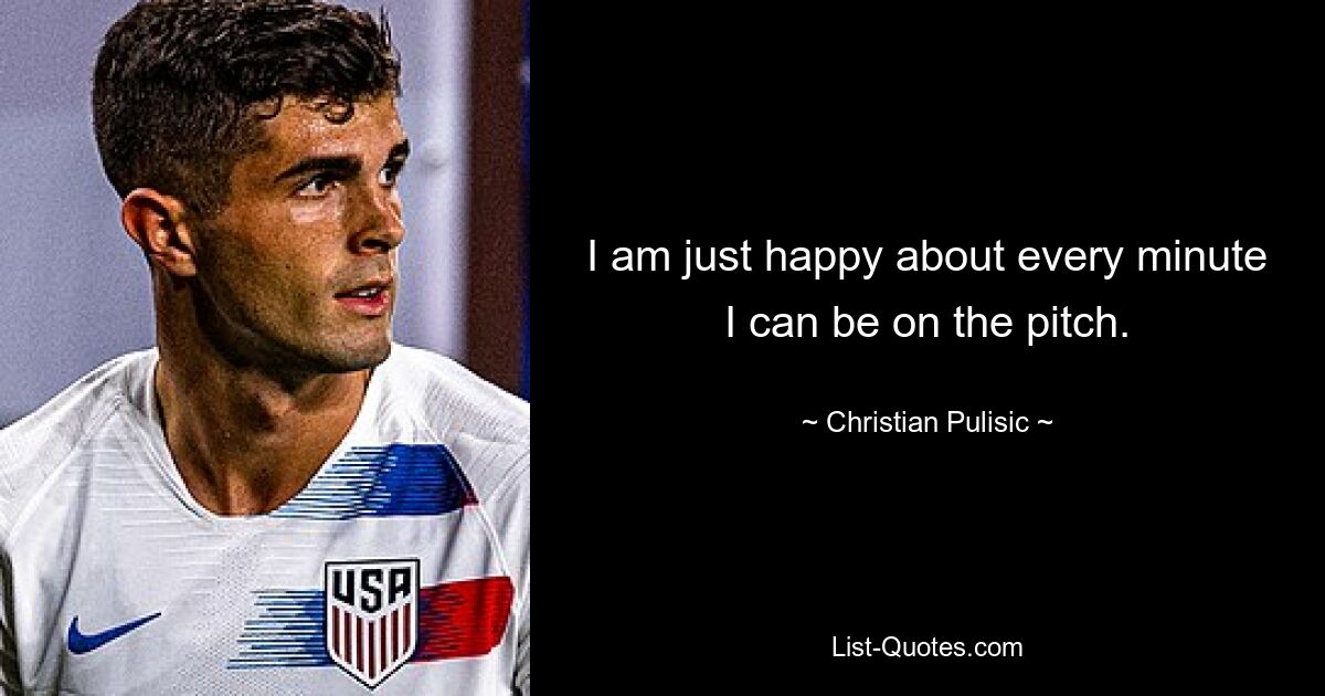 I am just happy about every minute I can be on the pitch. — © Christian Pulisic