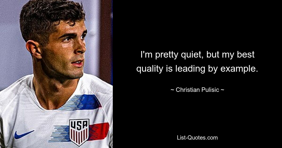 I'm pretty quiet, but my best quality is leading by example. — © Christian Pulisic