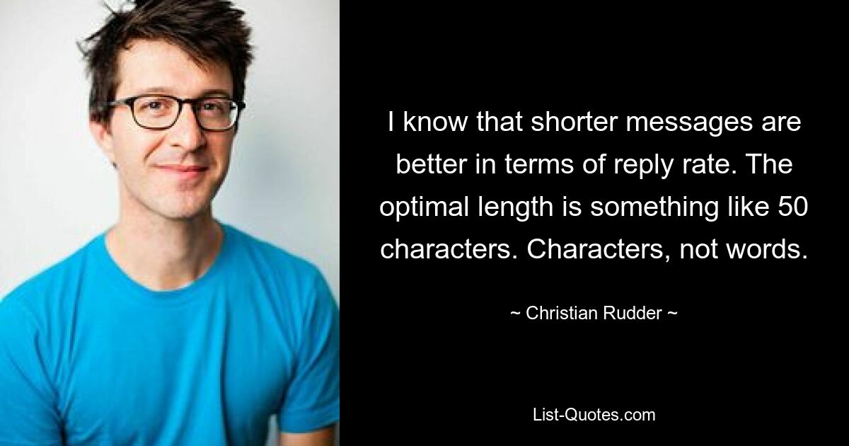 I know that shorter messages are better in terms of reply rate. The optimal length is something like 50 characters. Characters, not words. — © Christian Rudder