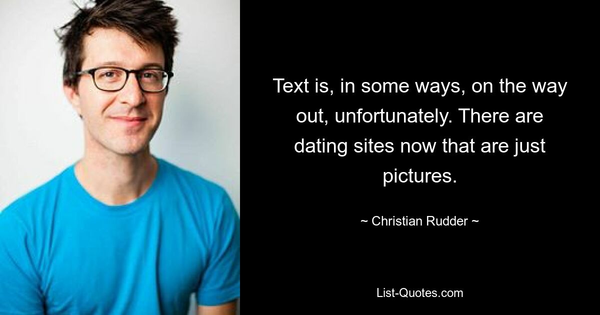 Text is, in some ways, on the way out, unfortunately. There are dating sites now that are just pictures. — © Christian Rudder