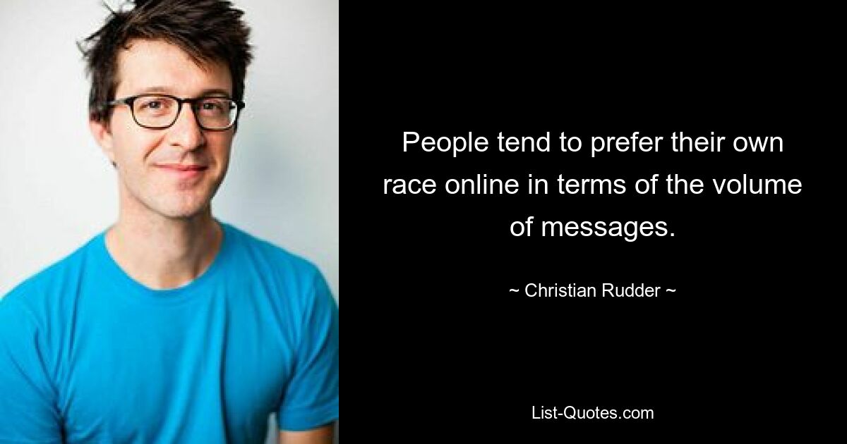 People tend to prefer their own race online in terms of the volume of messages. — © Christian Rudder