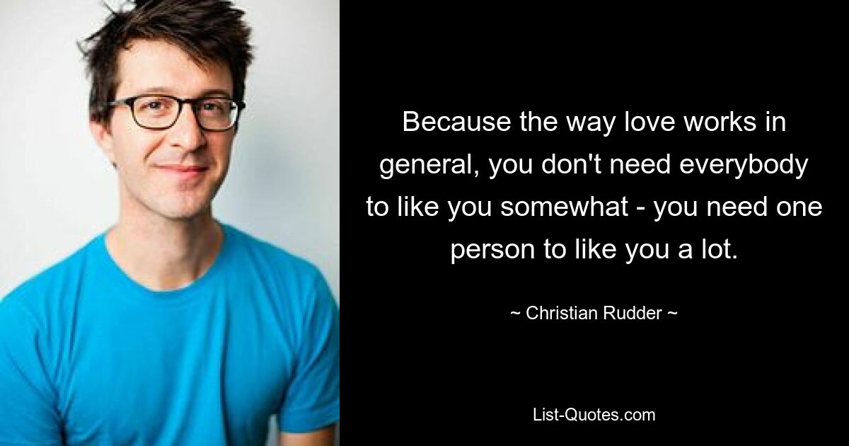 Because the way love works in general, you don't need everybody to like you somewhat - you need one person to like you a lot. — © Christian Rudder