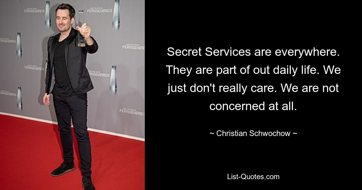 Secret Services are everywhere. They are part of out daily life. We just don't really care. We are not concerned at all. — © Christian Schwochow