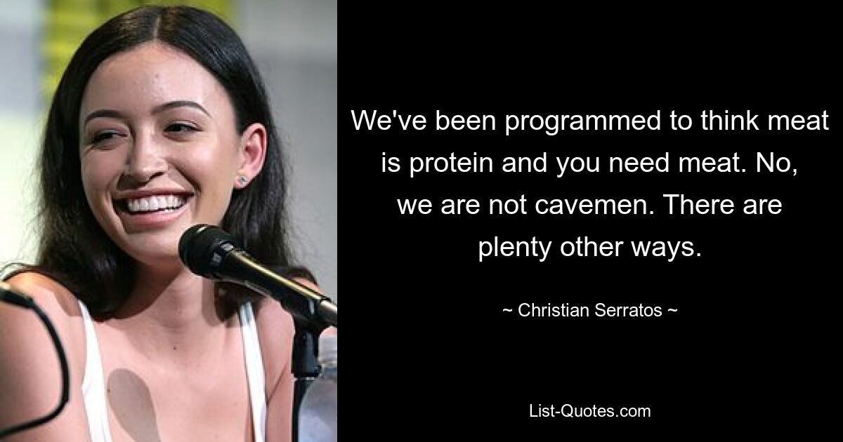 We've been programmed to think meat is protein and you need meat. No, we are not cavemen. There are plenty other ways. — © Christian Serratos