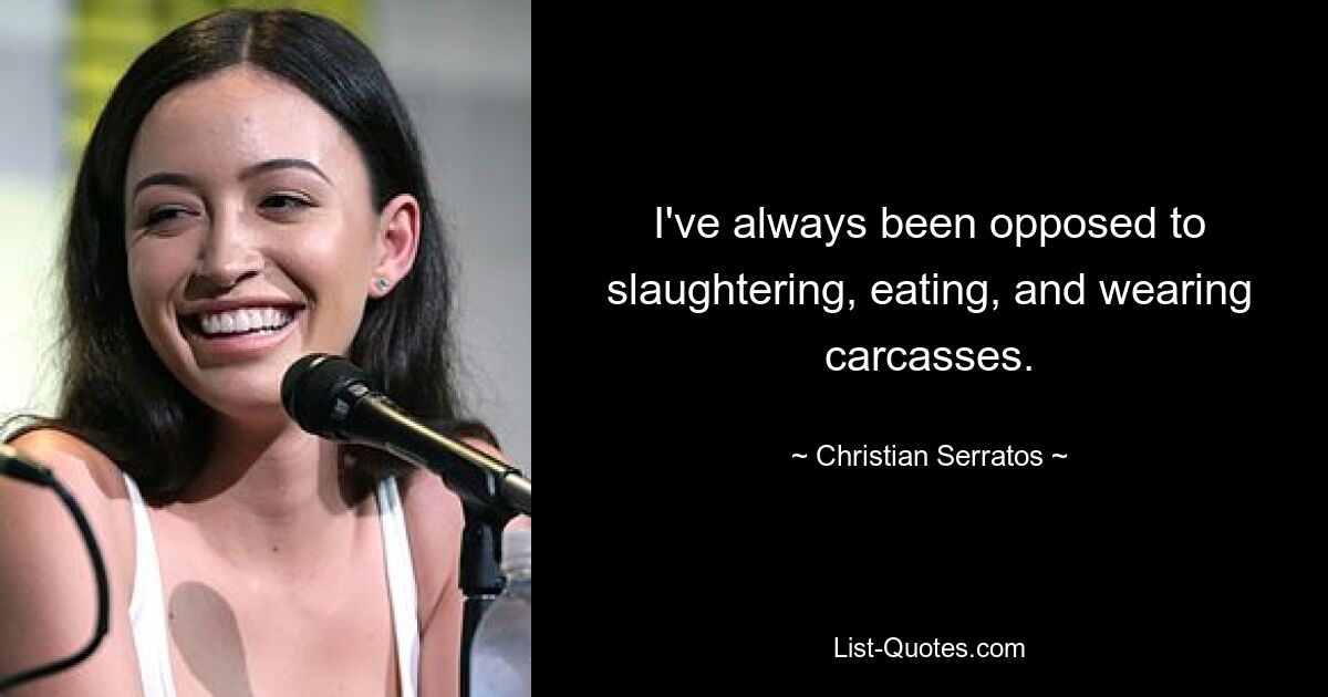 I've always been opposed to slaughtering, eating, and wearing carcasses. — © Christian Serratos