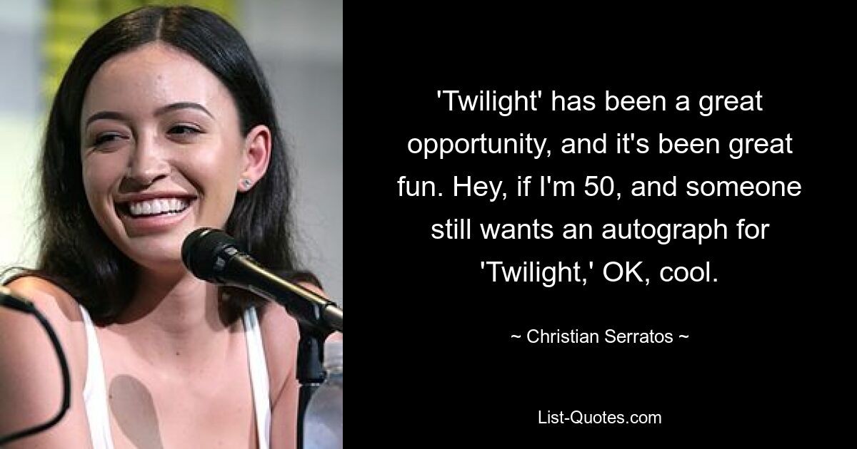 'Twilight' has been a great opportunity, and it's been great fun. Hey, if I'm 50, and someone still wants an autograph for 'Twilight,' OK, cool. — © Christian Serratos