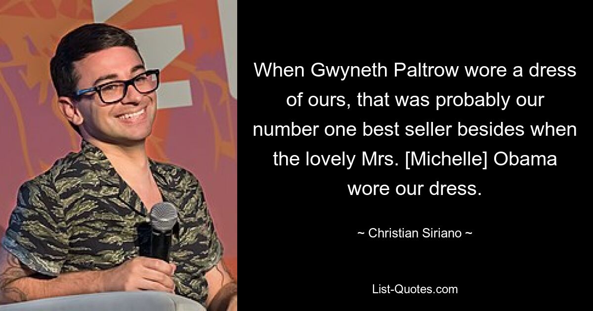 When Gwyneth Paltrow wore a dress of ours, that was probably our number one best seller besides when the lovely Mrs. [Michelle] Obama wore our dress. — © Christian Siriano