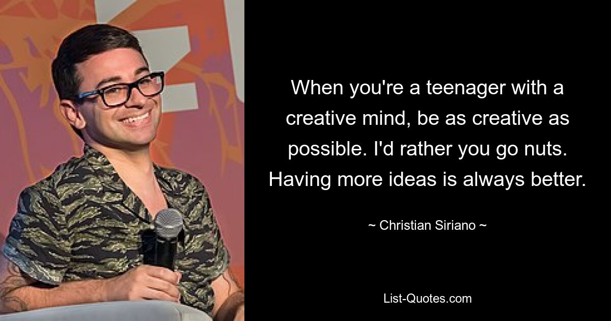 When you're a teenager with a creative mind, be as creative as possible. I'd rather you go nuts. Having more ideas is always better. — © Christian Siriano