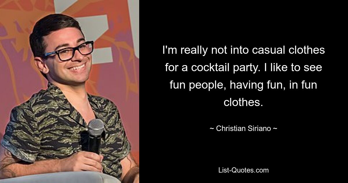 I'm really not into casual clothes for a cocktail party. I like to see fun people, having fun, in fun clothes. — © Christian Siriano