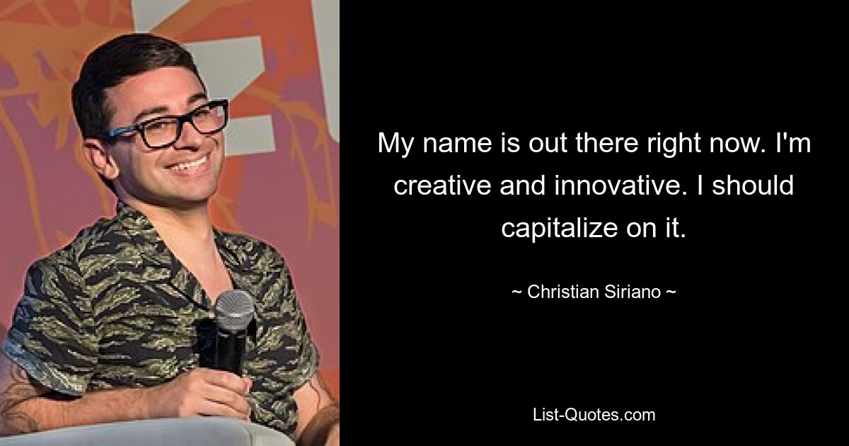 My name is out there right now. I'm creative and innovative. I should capitalize on it. — © Christian Siriano