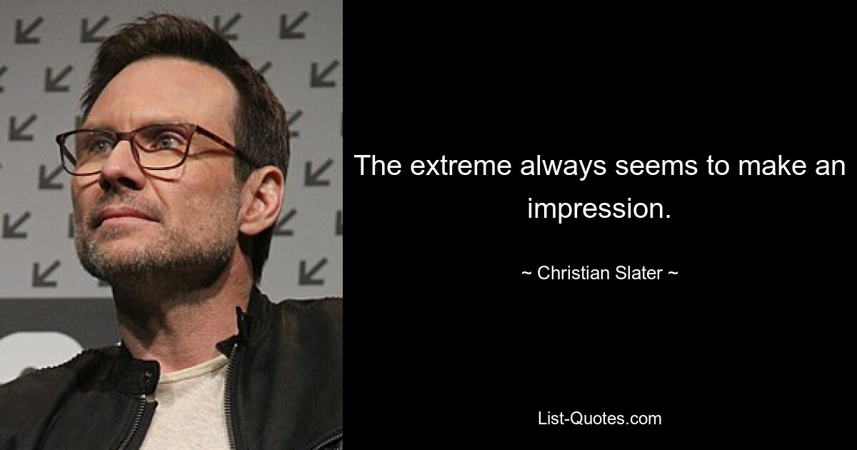 The extreme always seems to make an impression. — © Christian Slater