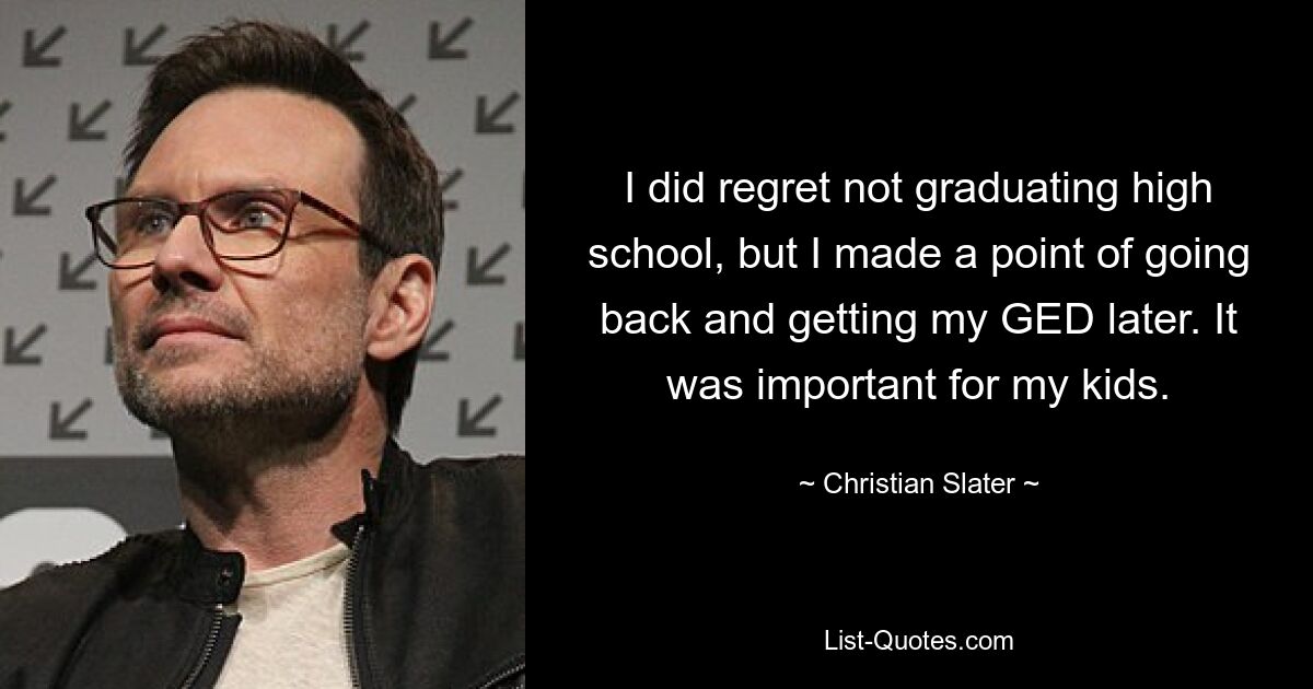 I did regret not graduating high school, but I made a point of going back and getting my GED later. It was important for my kids. — © Christian Slater