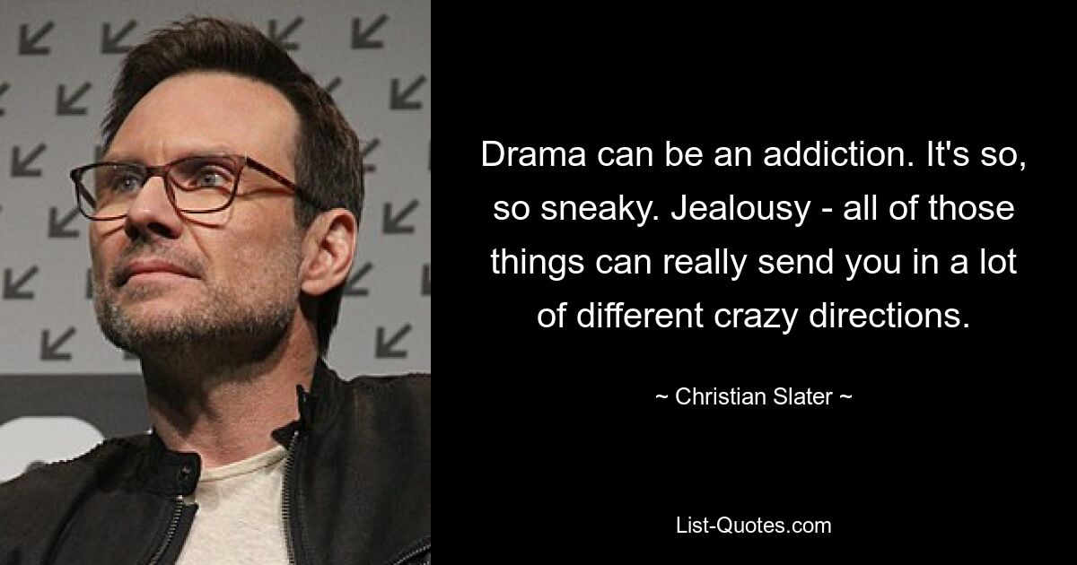 Drama can be an addiction. It's so, so sneaky. Jealousy - all of those things can really send you in a lot of different crazy directions. — © Christian Slater