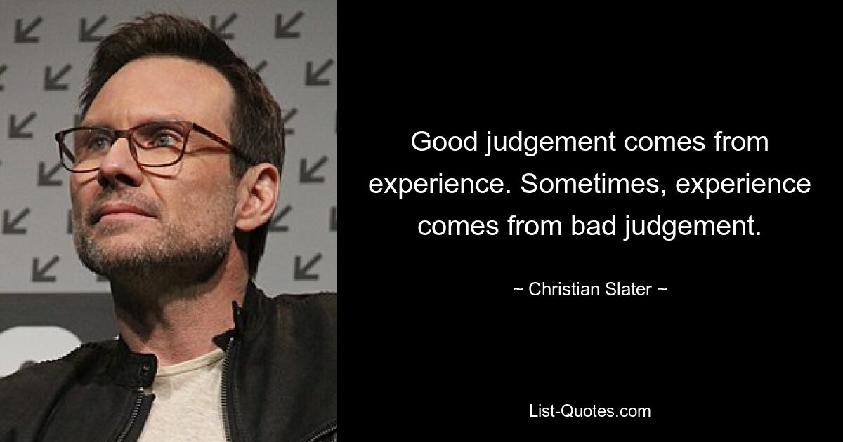 Good judgement comes from experience. Sometimes, experience comes from bad judgement. — © Christian Slater