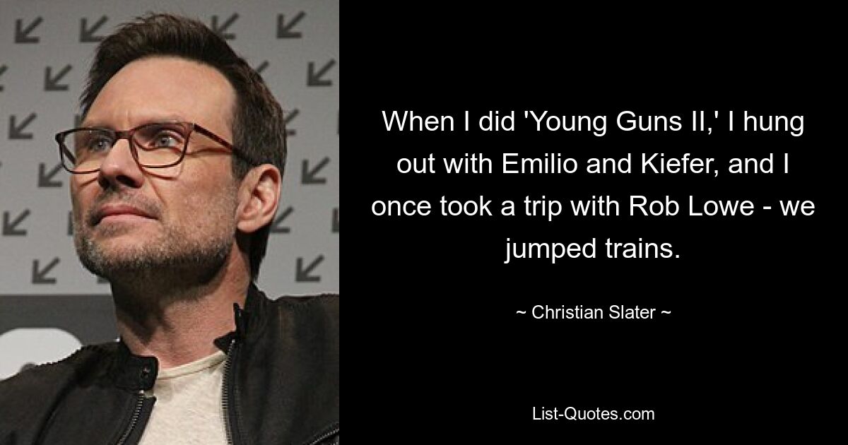 When I did 'Young Guns II,' I hung out with Emilio and Kiefer, and I once took a trip with Rob Lowe - we jumped trains. — © Christian Slater