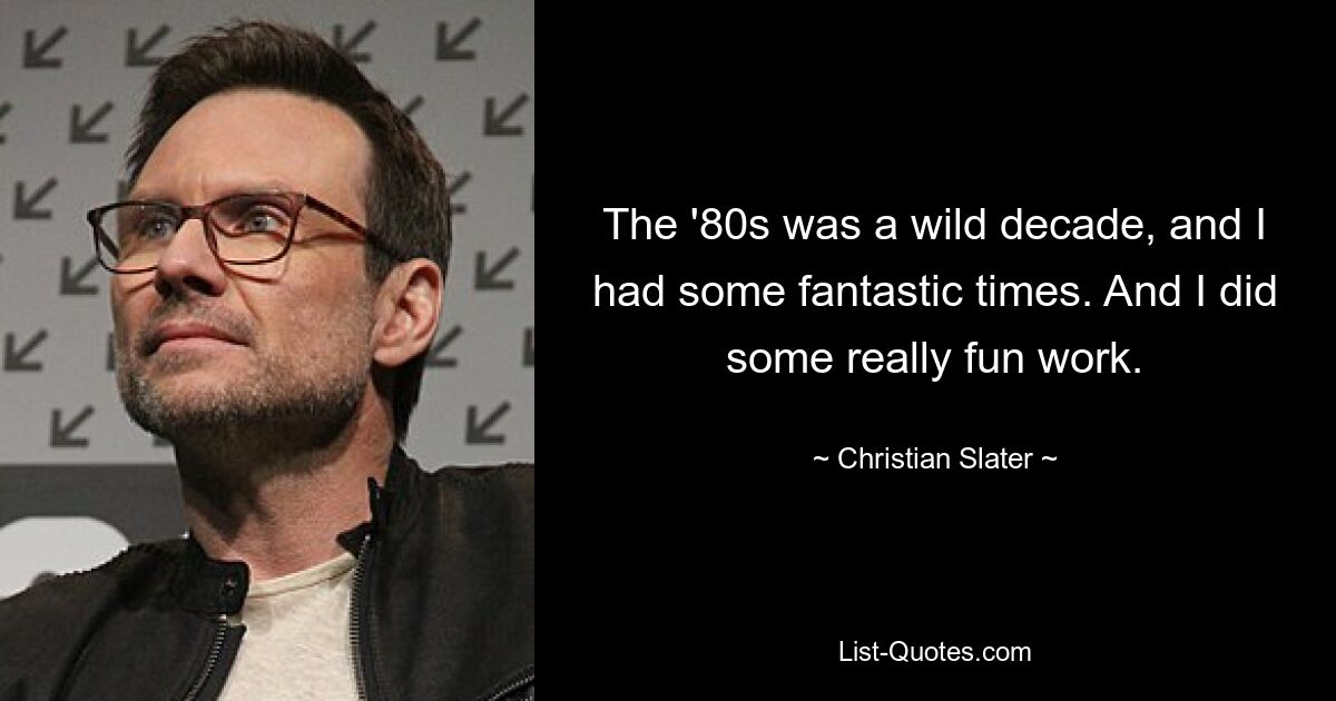 The '80s was a wild decade, and I had some fantastic times. And I did some really fun work. — © Christian Slater