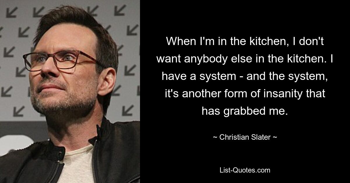 When I'm in the kitchen, I don't want anybody else in the kitchen. I have a system - and the system, it's another form of insanity that has grabbed me. — © Christian Slater