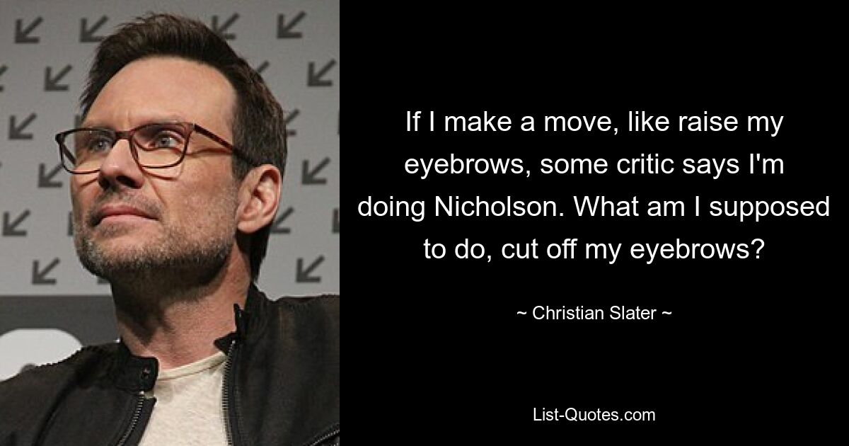 If I make a move, like raise my eyebrows, some critic says I'm doing Nicholson. What am I supposed to do, cut off my eyebrows? — © Christian Slater