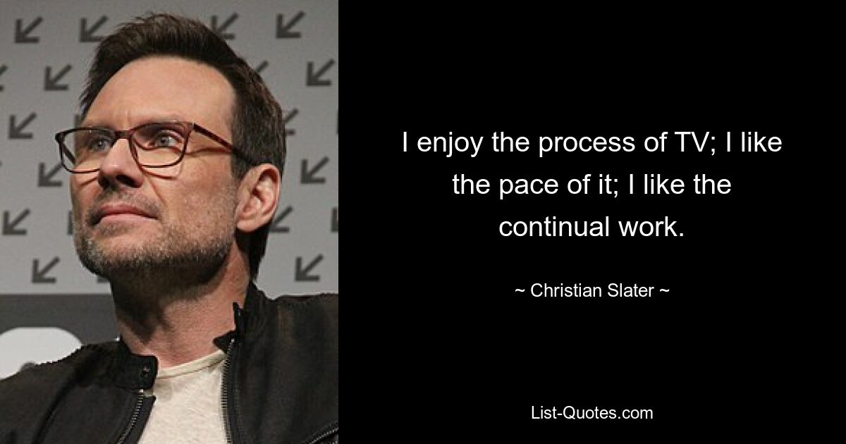 I enjoy the process of TV; I like the pace of it; I like the continual work. — © Christian Slater