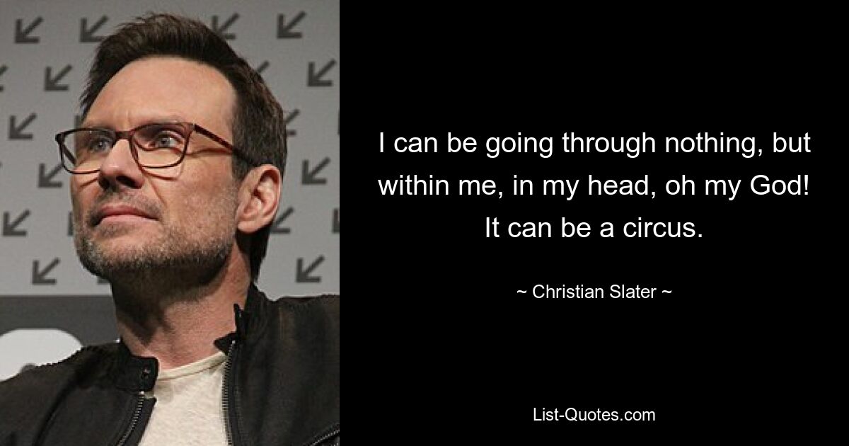 I can be going through nothing, but within me, in my head, oh my God! It can be a circus. — © Christian Slater