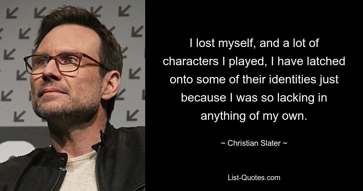 I lost myself, and a lot of characters I played, I have latched onto some of their identities just because I was so lacking in anything of my own. — © Christian Slater