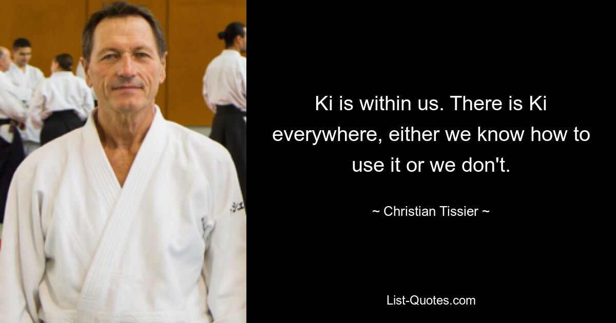 Ki is within us. There is Ki everywhere, either we know how to use it or we don't. — © Christian Tissier