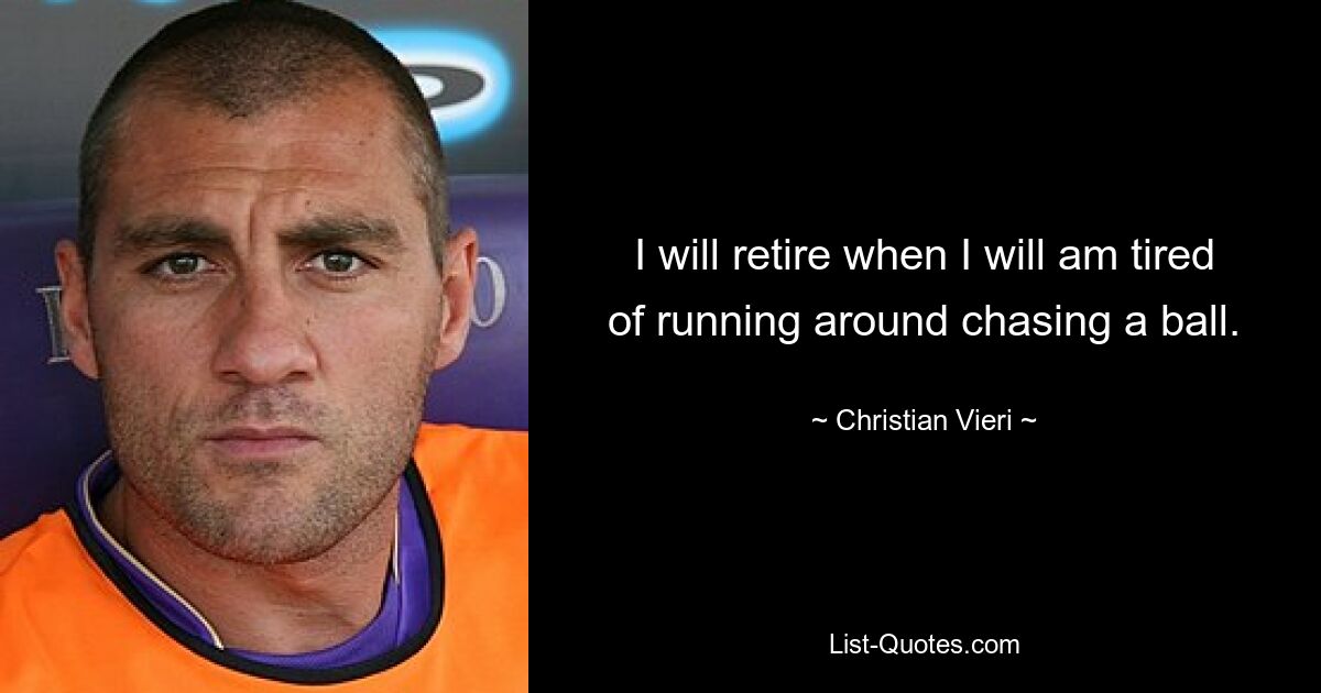 I will retire when I will am tired of running around chasing a ball. — © Christian Vieri