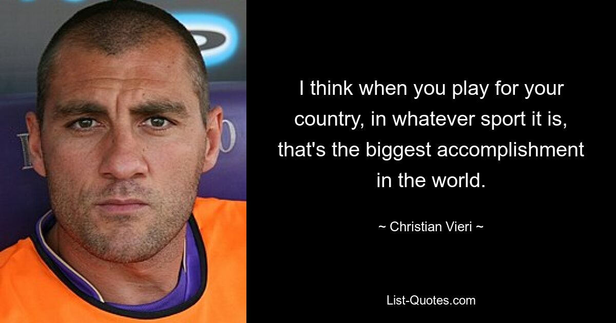 I think when you play for your country, in whatever sport it is, that's the biggest accomplishment in the world. — © Christian Vieri