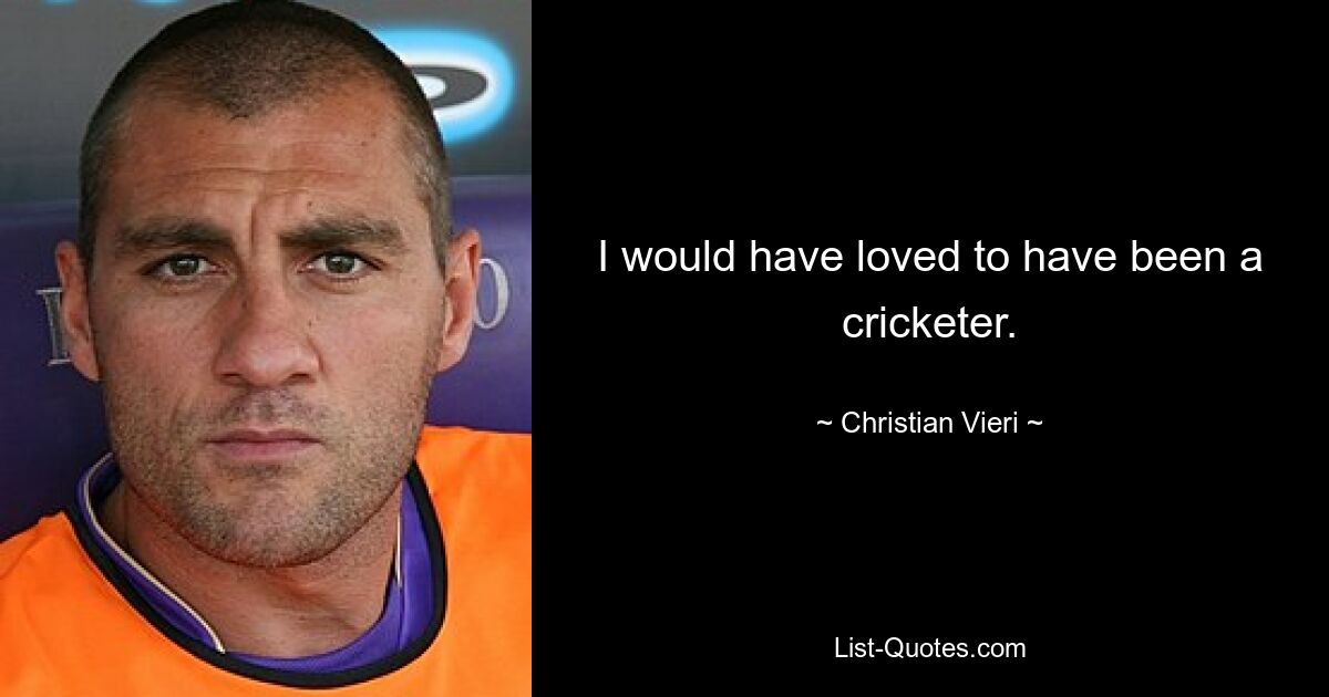 I would have loved to have been a cricketer. — © Christian Vieri