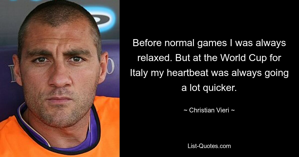 Before normal games I was always relaxed. But at the World Cup for Italy my heartbeat was always going a lot quicker. — © Christian Vieri