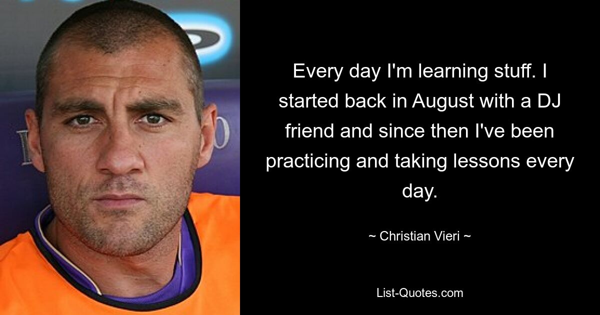 Every day I'm learning stuff. I started back in August with a DJ friend and since then I've been practicing and taking lessons every day. — © Christian Vieri