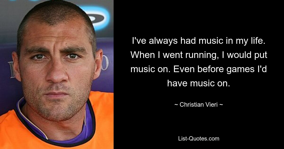 I've always had music in my life. When I went running, I would put music on. Even before games I'd have music on. — © Christian Vieri