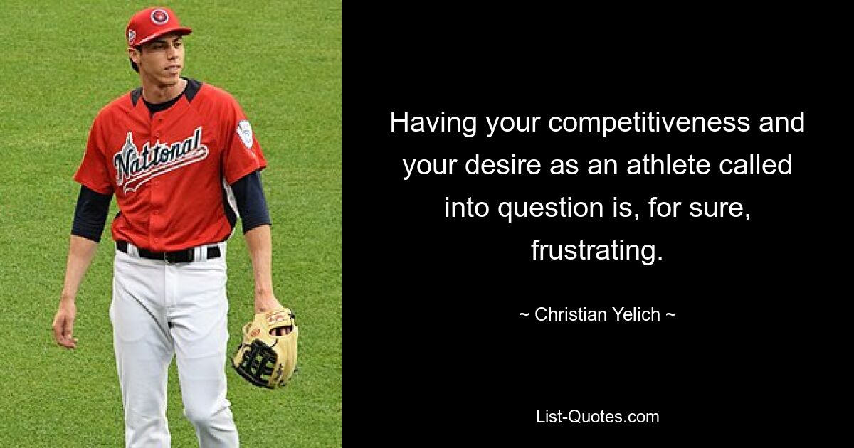 Having your competitiveness and your desire as an athlete called into question is, for sure, frustrating. — © Christian Yelich