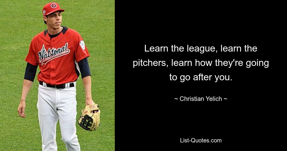 Learn the league, learn the pitchers, learn how they're going to go after you. — © Christian Yelich