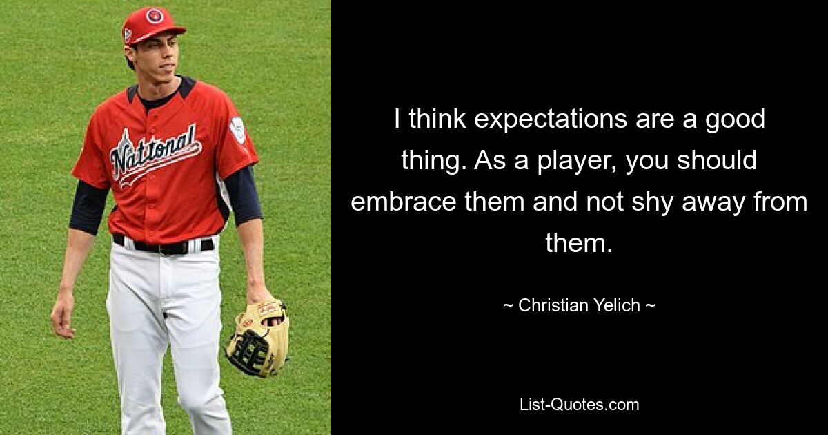 I think expectations are a good thing. As a player, you should embrace them and not shy away from them. — © Christian Yelich