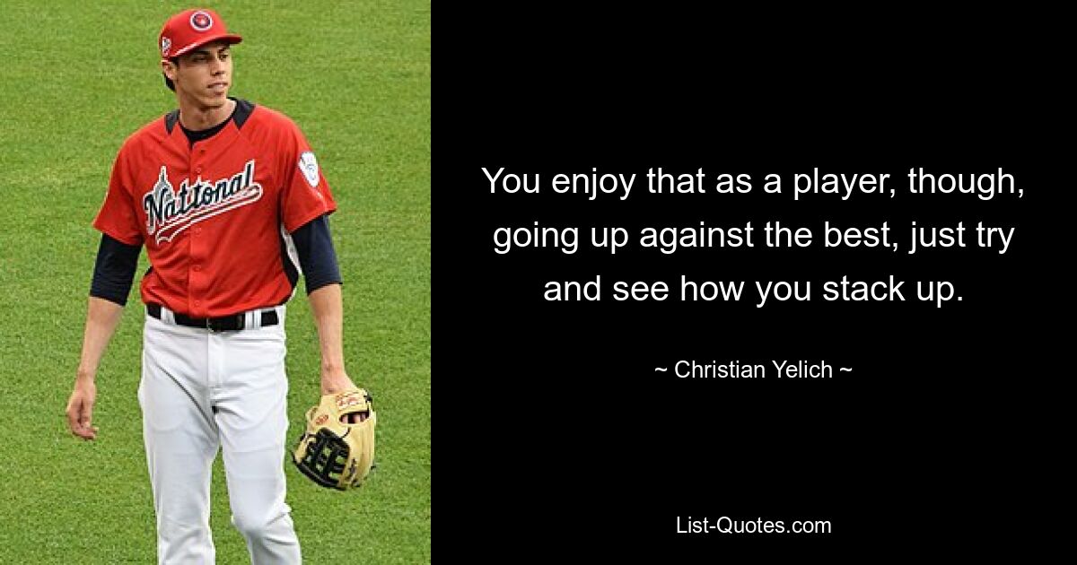 You enjoy that as a player, though, going up against the best, just try and see how you stack up. — © Christian Yelich