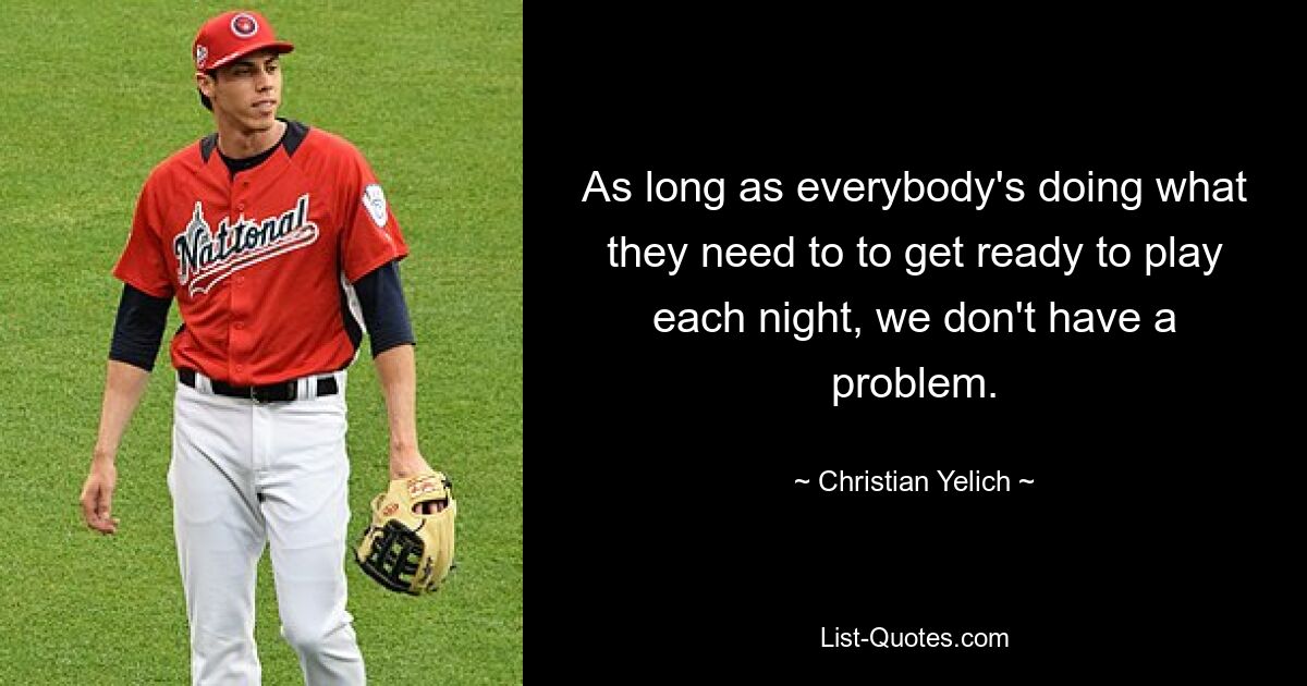 As long as everybody's doing what they need to to get ready to play each night, we don't have a problem. — © Christian Yelich