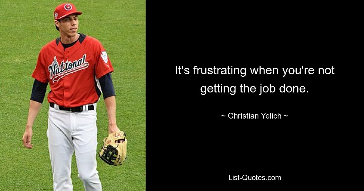 It's frustrating when you're not getting the job done. — © Christian Yelich